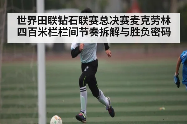 世界田联钻石联赛总决赛麦克劳林四百米栏栏间节奏拆解与胜负密码