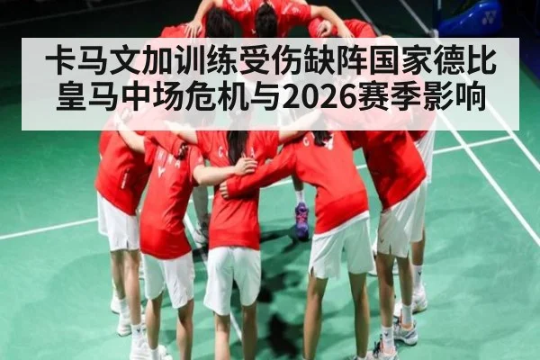卡马文加训练受伤缺阵国家德比 皇马中场危机与2026赛季影响