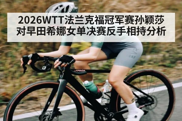 2026WTT法兰克福冠军赛孙颖莎对早田希娜女单决赛反手相持分析