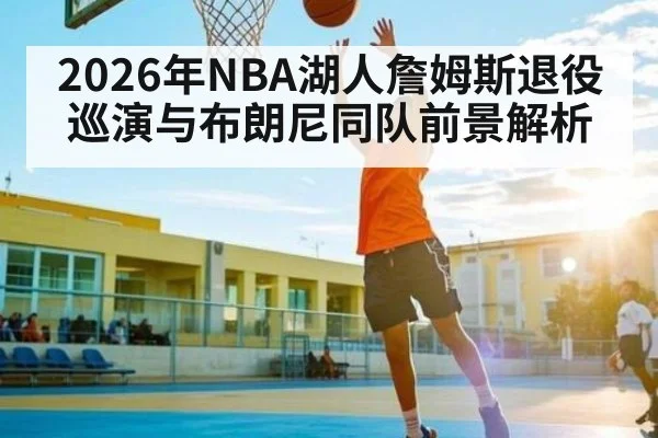 2026年NBA湖人詹姆斯退役巡演与布朗尼同队前景解析
